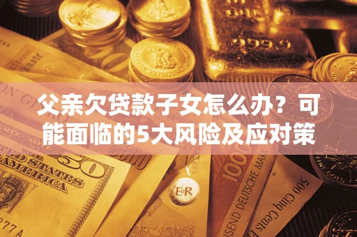 济南父亲欠贷款子女怎么办?可能面临的5大风险及应对策略 济南父亲欠贷款子女怎么办?可能面临的5大风险及应对策略