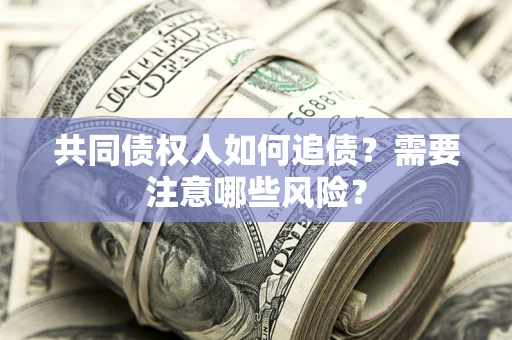 济南共同债权人如何追债？需要注意哪些风险？