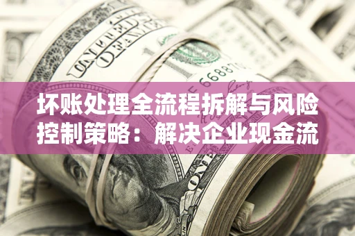 济南坏账处理全流程拆解与风险控制策略：解决企业现金流顽疾的实战指南