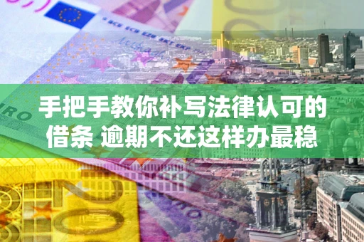 济南手把手教你补写法律认可的借条 逾期不还这样办最稳妥
