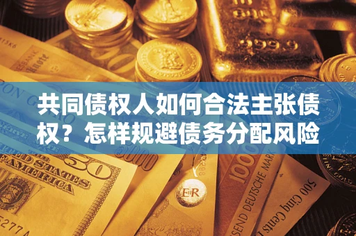 济南共同债权人如何合法主张债权？怎样规避债务分配风险？