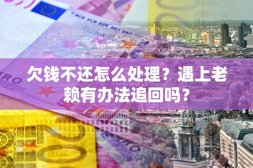 济南欠钱不还怎么处理？遇上老赖有办法追回吗？
