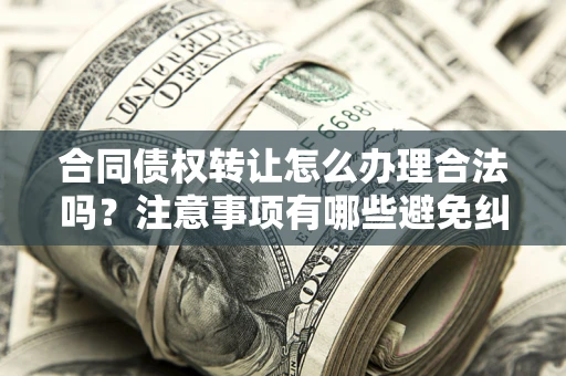 济南合同债权转让怎么办理合法吗？注意事项有哪些避免纠纷？