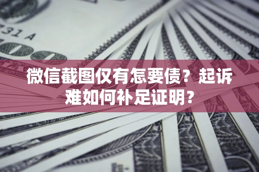 济南微信截图仅有怎要债？起诉难如何补足证明？