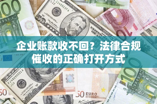 济南企业账款收不回？法律合规催收的正确打开方式