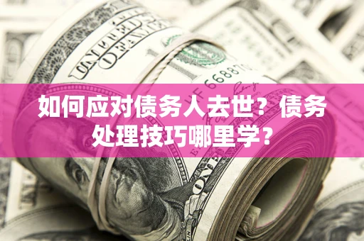 济南如何应对债务人去世？债务处理技巧哪里学？