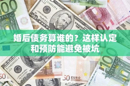 济南婚后债务算谁的？这样认定和预防能避免被坑