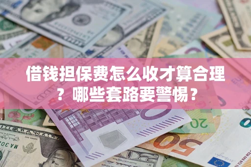 济南借钱担保费怎么收才算合理？哪些套路要警惕？