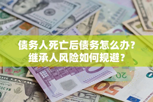济南债务人死亡后债务怎么办？继承人风险如何规避？