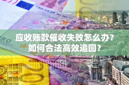 济南应收账款催收失败怎么办？如何合法高效追回？