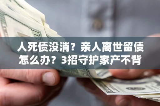 济南人死债没消？亲人离世留债怎么办？3招守护家产不背锅