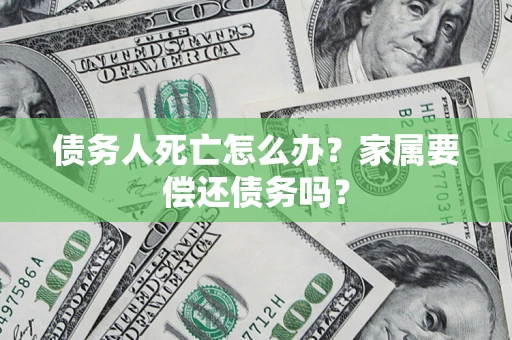 济南债务人死亡怎么办？家属要偿还债务吗？