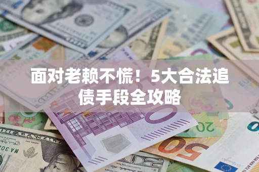 济南面对老赖不慌！5大合法追债手段全攻略