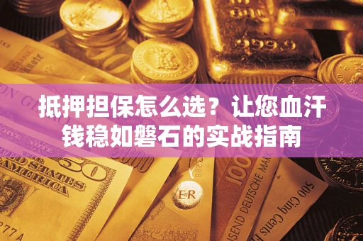 济南抵押担保怎么选？让您血汗钱稳如磐石的实战指南