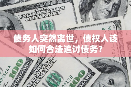 济南债务人突然离世，债权人该如何合法追讨债务？
