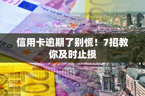 济南信用卡逾期了别慌！7招教你及时止损