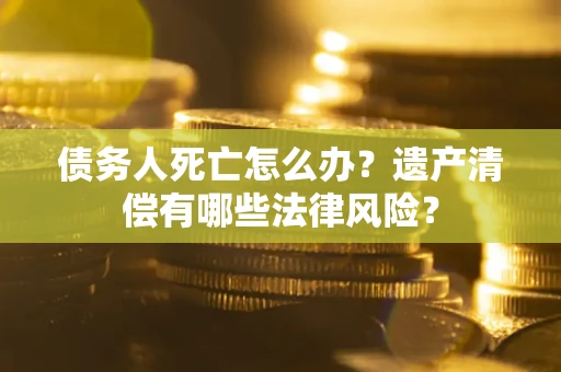 济南债务人死亡怎么办？遗产清偿有哪些法律风险？