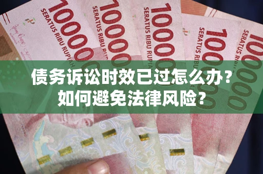 济南债务诉讼时效已过怎么办？如何避免法律风险？