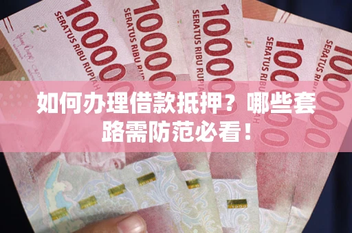 济南如何办理借款抵押？哪些套路需防范必看！