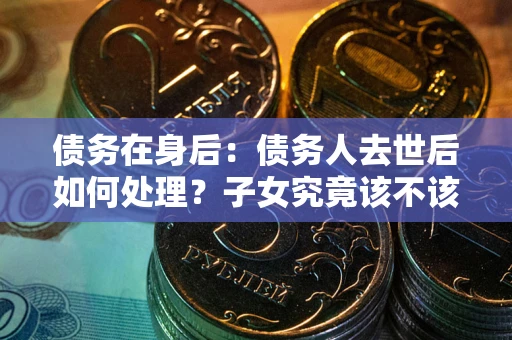 济南债务在身后：债务人去世后如何处理？子女究竟该不该还钱？