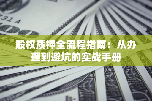 济南股权质押全流程指南：从办理到避坑的实战手册