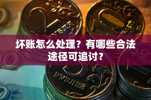 济南坏账怎么处理？有哪些合法途径可追讨？