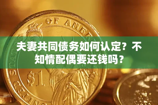 济南夫妻共同债务如何认定？不知情配偶要还钱吗？