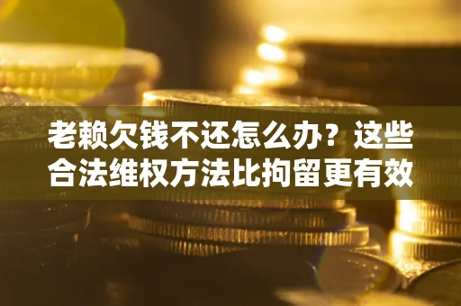 济南老赖欠钱不还怎么办？这些合法维权方法比拘留更有效