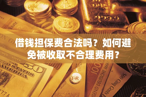 济南借钱担保费合法吗？如何避免被收取不合理费用？