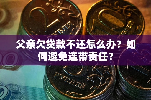 济南父亲欠贷款不还怎么办？如何避免连带责任？