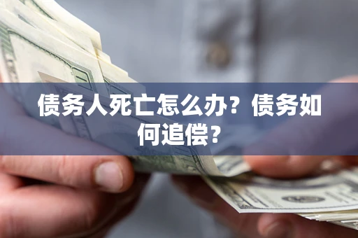 济南债务人死亡怎么办？债务如何追偿？
