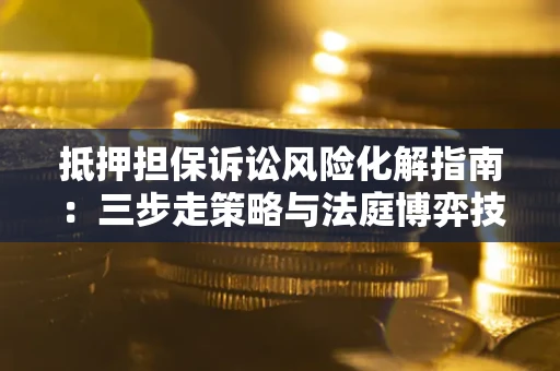 济南抵押担保诉讼风险化解指南：三步走策略与法庭博弈技巧