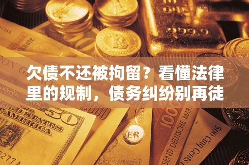 济南欠债不还被拘留？看懂法律里的规制，债务纠纷别再徒劳奔波