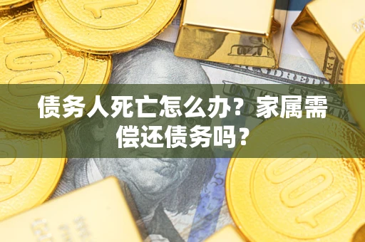 济南债务人死亡怎么办？家属需偿还债务吗？