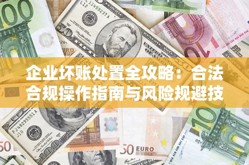 济南企业坏账处置全攻略：合法合规操作指南与风险规避技巧解析