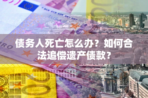济南债务人死亡怎么办？如何合法追偿遗产债款？
