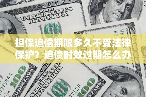 济南担保追偿期限多久不受法律保护？追债时效过期怎么办？