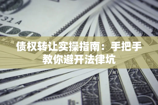 济南债权转让实操指南：手把手教你避开法律坑