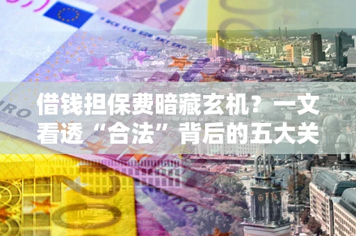 济南借钱担保费暗藏玄机？一文看透“合法”背后的五大关键陷阱