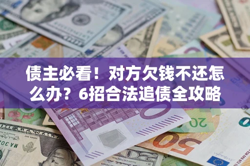 济南债主必看！对方欠钱不还怎么办？6招合法追债全攻略