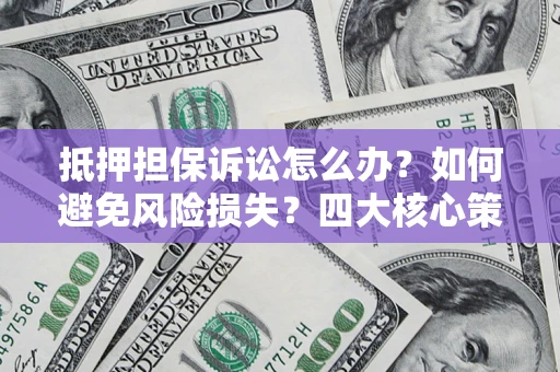 济南抵押担保诉讼怎么办？如何避免风险损失？四大核心策略全解读