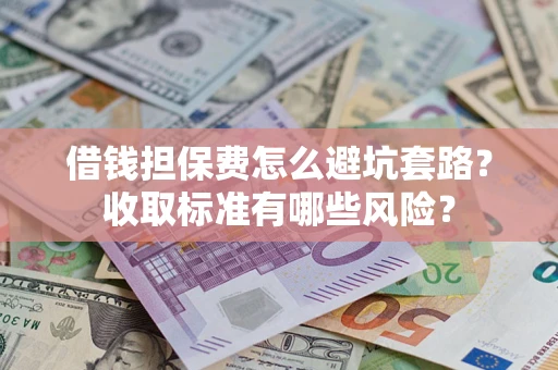 济南借钱担保费怎么避坑套路?收取标准有哪些风险? 济南借钱担保费怎么避坑套路?收取标准有哪些风险?