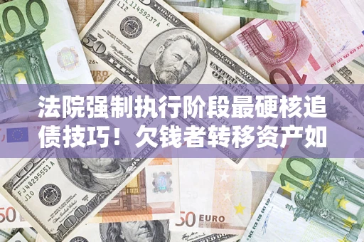 济南法院强制执行阶段最硬核追债技巧！欠钱者转移资产如何破解？