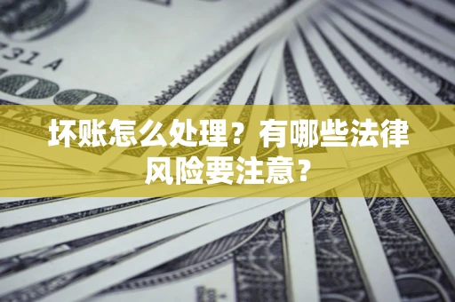 济南坏账怎么处理？有哪些法律风险要注意？