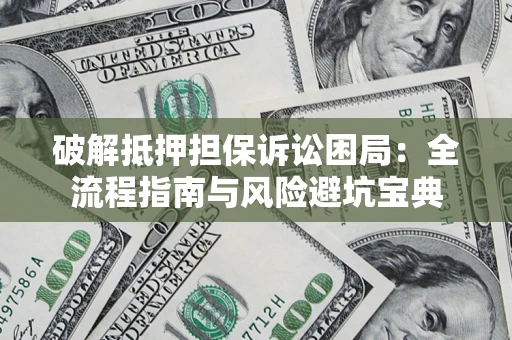 济南破解抵押担保诉讼困局:全流程指南与风险避坑宝典 济南破解抵押担保诉讼困局:全流程指南与风险避坑宝典