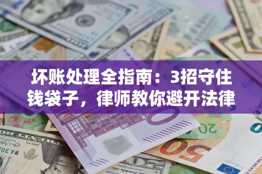 济南坏账处理全指南：3招守住钱袋子，律师教你避开法律雷区