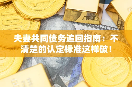 济南夫妻共同债务追回指南：不清楚的认定标准这样破！