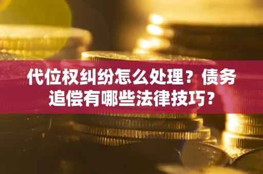济南代位权纠纷怎么处理？债务追偿有哪些法律技巧？