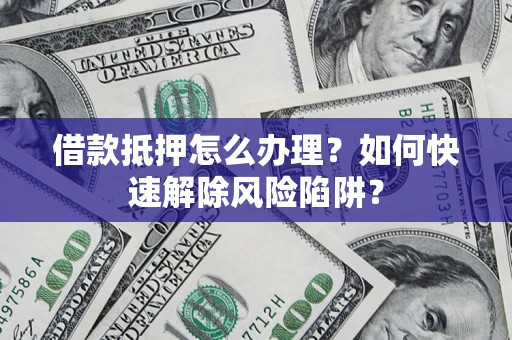 济南借款抵押怎么办理？如何快速解除风险陷阱？