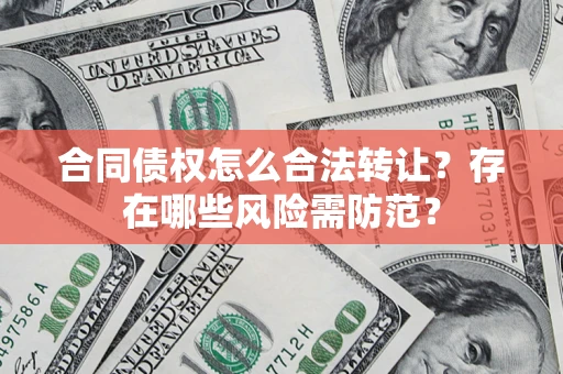 济南合同债权怎么合法转让？存在哪些风险需防范？